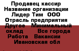 Продавец-кассир › Название организации ­ Лидер Тим, ООО › Отрасль предприятия ­ Другое › Минимальный оклад ­ 1 - Все города Работа » Вакансии   . Ивановская обл.